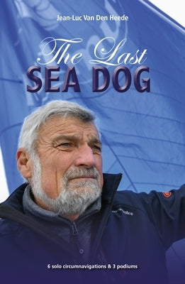 The Last Sea Dog: 6 Solo Circumnavigations Resulting in 5 Podiums & 1 World Record by Van Den Heede, Jean-Luc