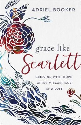 Grace Like Scarlett: Grieving with Hope After Miscarriage and Loss by Booker, Adriel