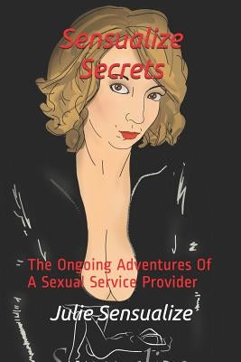 Sensualize Secrets: The Ongoing Sexual Adventures Of A Sexual Service Provider by Sensualize, Julie