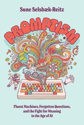 Promptism: Fluent Machines, Forgotten Questions, and the Fight for Meaning in the Age of AI by Selsbæk-Reitz, Sune