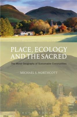 Place, Ecology and the Sacred: The Moral Geography of Sustainable Communities by Northcott, Michael S.