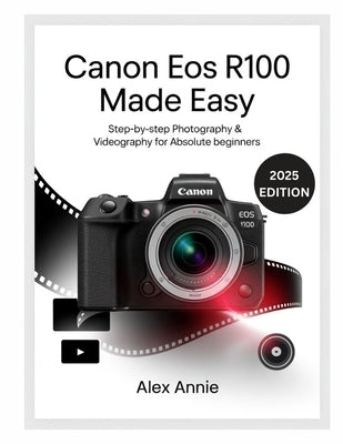 Canon EOS R100 Made Easy User Guide: Step-by-Step Photography & Videography for Absolute Beginners by Annie, Alex