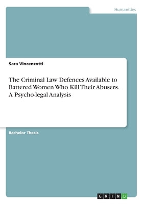 The Criminal Law Defences Available to Battered Women Who Kill Their Abusers. A Psycho-legal Analysis by Vincenzotti, Sara