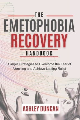 The Emetophobia Recovery Handbook: Simple Strategies to Overcome the Fear of Vomiting and Achieve Lasting Relief by Duncan, Ashley
