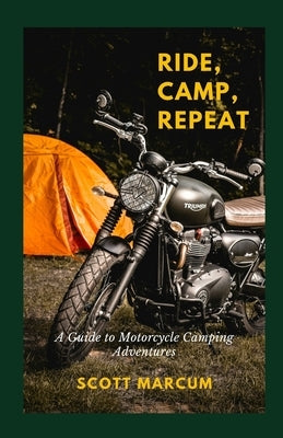 Ride, Camp, Repeat: A Guide to Motorcycle Camping Adventures by Marcum, Scott