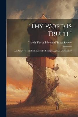 "thy Word Is Truth.": An Answer To Robert Ingersoll's Charges Against Christianity by Watch Tower Bible and Tract Society