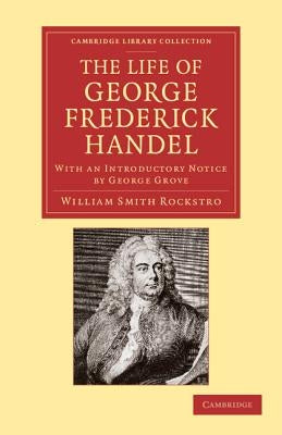 The Life of George Frederick Handel: With an Introductory Notice by George Grove by Rockstro, William Smyth