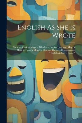 English As She Is Wrote: Showing Curious Ways in Which the English Language May Be Made to Convey Ideas Or Obscure Them; a Companion to "Englis by Anonymous