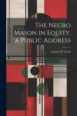 The Negro Mason in Equity, a Public Address by Clark, Samuel W.