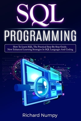 SQL Programming: How To Learn SQL, The Practical Step-by-Step Guide. New Enhanced Learning Strategies In SQL Languages And Coding by Numpy, Richard