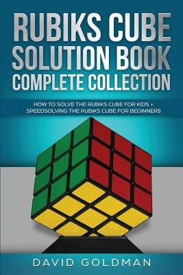 Rubiks Cube Solution Book Complete Collection: How to Solve the Rubiks Cube for Kids + Speedsolving the Rubiks Cube for Beginners (Color!) by Goldman, David