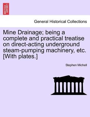 Mine Drainage; Being a Complete and Practical Treatise on Direct-Acting Underground Steam-Pumping Machinery, Etc. [With Plates.] by Michell, Stephen