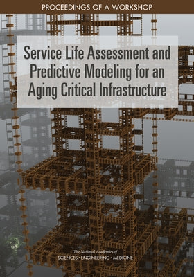 Service Life Assessment and Predictive Modeling for an Aging Critical Infrastructure: Proceedings of a Workshop by National Academies of Sciences Engineeri