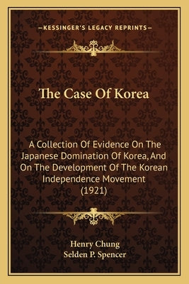 The Case Of Korea: A Collection Of Evidence On The Japanese Domination Of Korea, And On The Development Of The Korean Independence Movement (1921) by Chung, Henry