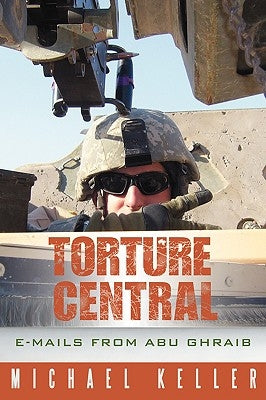 Torture Central: E-Mails from Abu Ghraib by Keller, Michael