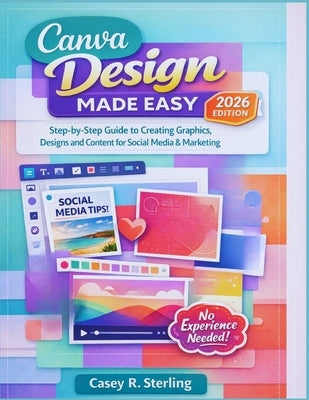 Canva Made Easy for Beginners (2026 Edition): Step-by-Step Guide to Creating Graphics, Designs and Content for Social Media & Marketing by Sterling, Casey R.