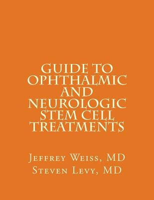 GUIDE to OPHTHALMIC AND NEUROLOGIC STEM CELL TREATMENTS: The Stem Cell Ophthalmology Treatment Study (SCOTS) and the Neurologic Stem Cell Study (NEST) by Levy MD, Steven