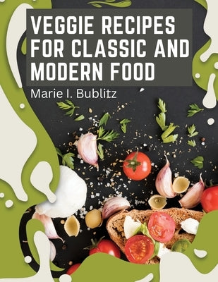 Veggie Recipes For Classic And Modern Food: Simple and Satisfying Ways to Eat More Veggies by Marie I Bublitz