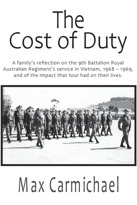 The Cost of Duty: A family's reflection on the 9th Battalion Royal Australian Regiment's service in Vietnam, 1968 - 1969, and of the imp by Carmichael, Max