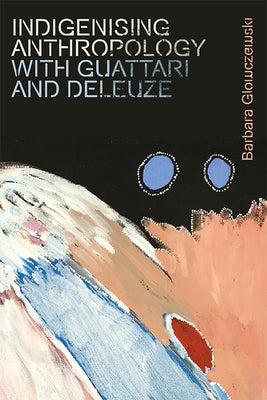 Indigenising Anthropology with Guattari and Deleuze by Glowczewski, Barbara