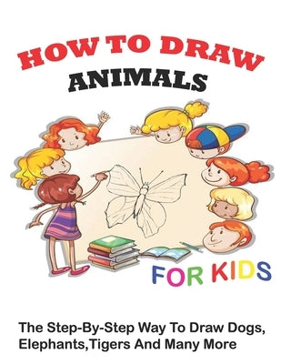 How to Draw Animals for Kids: The Step-by-Step Way To Draw Dogs, Elephants, TIgers And Many More by Pro, Drawing