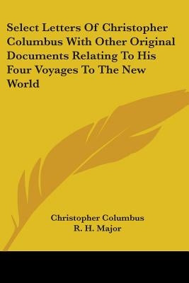 Select Letters Of Christopher Columbus With Other Original Documents Relating To His Four Voyages To The New World by Columbus, Christopher