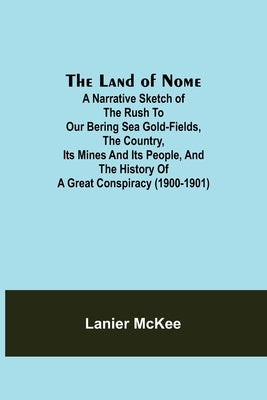 The Land of Nome: A narrative sketch of the rush to our Bering Sea gold-fields, the country, its mines and its people, and the history o by McKee, Lanier