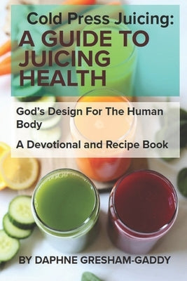 Cold Press Juicing: A Guide to Juicing Health: Cold Press Juicing: God's Design for the Human Body by Gresham-Gaddy, Daphne