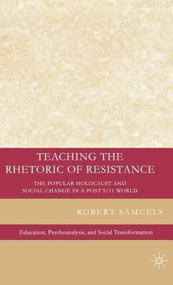 Teaching the Rhetoric of Resistance: The Popular Holocaust and Social Change in a Post-9/11 World by Samuels, R.