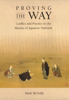 Proving the Way: Conflict and Practice in the History of Japanese Nativism by McNally, Mark