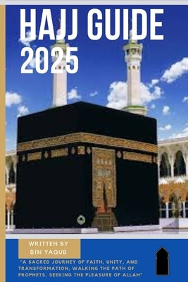 Hajj Guide 2025: A Sacred Journey of Faith, Unity, and Transformation, Walking the Path of Prophets, Seeking the Pleasure of Allah by Yaqub, Bin