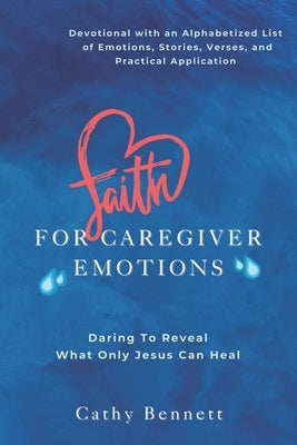 Faith For Caregiver Emotions: Daring To Reveal What Only Jesus Can Heal by Bennett, Cathy