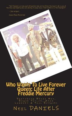 Who Wants To Live Forever - Queen: Life After Freddie Mercury: Featuring Brian May, Roger Taylor, Adam Lambert & Paul Rodgers by Daniels, Neil