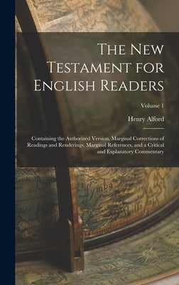 The New Testament for English Readers: Containing the Authorized Version, Marginal Corrections of Readings and Renderings, Marginal References, and a by Alford, Henry