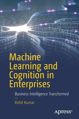 Machine Learning and Cognition in Enterprises: Business Intelligence Transformed by Kumar, Rohit