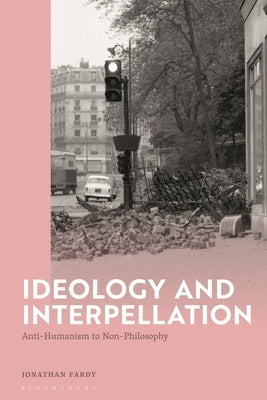 Ideology and Interpellation: Anti-Humanism to Non-Philosophy by Fardy, Jonathan