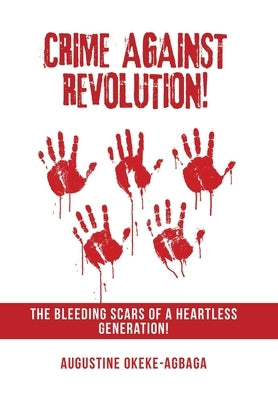 Crime Against Revolution!: The Bleeding Scars of a Heartless Generation! by Okeke-Agbaga, Augustine