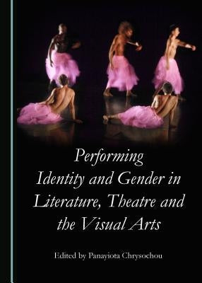Performing Identity and Gender in Literature, Theatre and the Visual Arts by Chrysochou, Panayiota