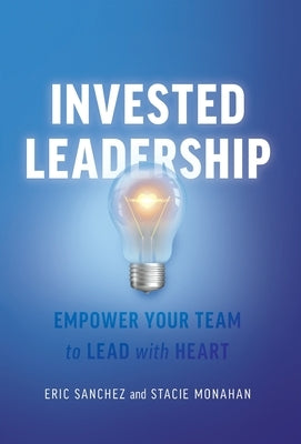 Invested Leadership: Empower Your Team to Lead with Heart by Sanchez, Eric