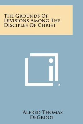The Grounds of Divisions Among the Disciples of Christ by deGroot, Alfred Thomas