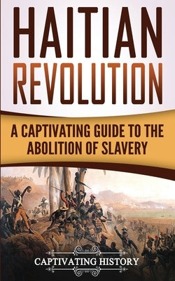 Haitian Revolution: A Captivating Guide to the Abolition of Slavery by History, Captivating