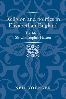 Religion and Politics in Elizabethan England: The Life of Sir Christopher Hatton by Younger, Neil