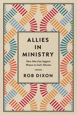 Allies in Ministry: How Men Can Support Women in God's Mission by Dixon, Rob