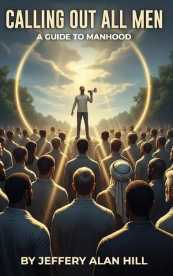 Calling Out All Men: A Guide To Manhood by Hill, Jeffery Alan