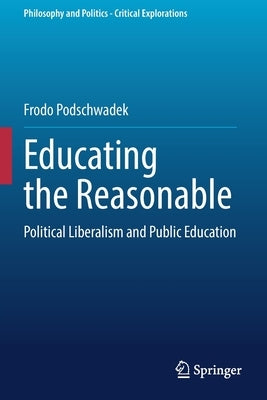 Educating the Reasonable: Political Liberalism and Public Education by Podschwadek, Frodo