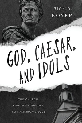 God, Caesar, and Idols: The Church and the Struggle for America's Soul by Boyer, Rick D.