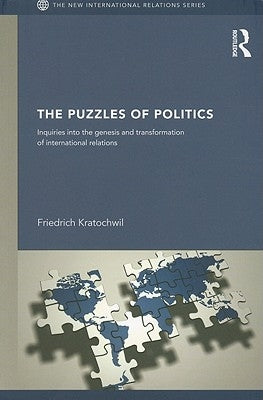 The Puzzles of Politics: Inquiries into the Genesis and Transformation of International Relations by Kratochwil, Friedrich