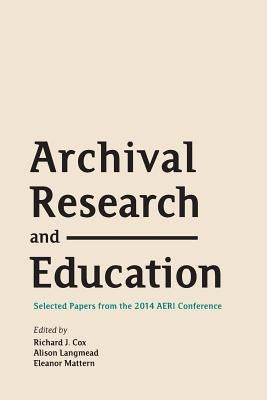 Archival Research and Education: Selected Papers from the 2014 AERI Conference by Cox, Richard J.