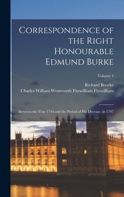Correspondence of the Right Honourable Edmund Burke: Between the Year 1744 and the Period of His Decease, in 1797; Volume 4 by Bourke, Richard