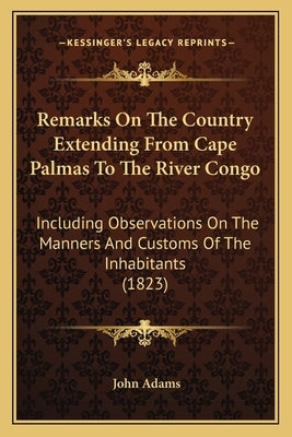 Remarks On The Country Extending From Cape Palmas To The River Congo: Including Observations On The Manners And Customs Of The Inhabitants (1823) by Adams, John